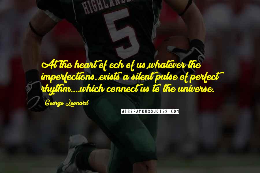 George Leonard Quotes: At the heart of ech of us,whatever the imperfections..exists a silent pulse of perfect rhythm....which connect us to the universe.