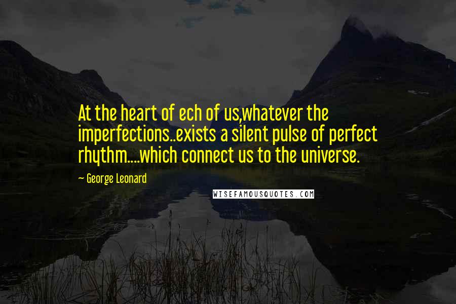 George Leonard Quotes: At the heart of ech of us,whatever the imperfections..exists a silent pulse of perfect rhythm....which connect us to the universe.