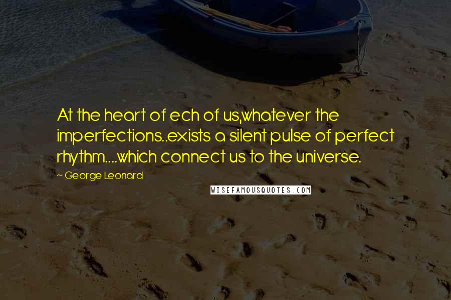 George Leonard Quotes: At the heart of ech of us,whatever the imperfections..exists a silent pulse of perfect rhythm....which connect us to the universe.