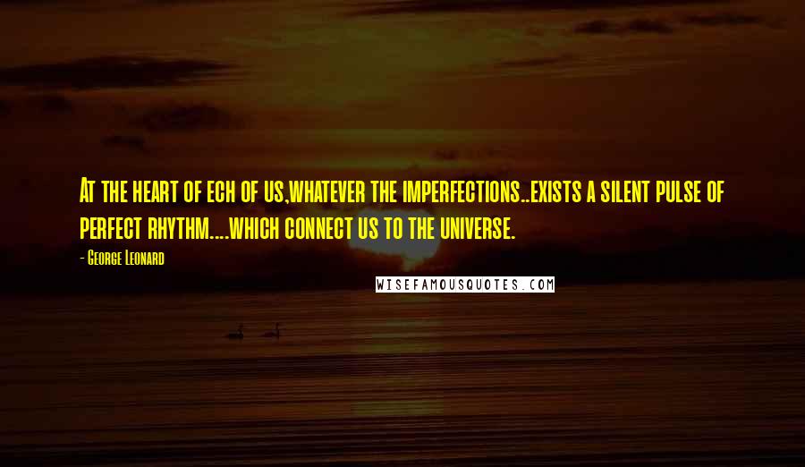 George Leonard Quotes: At the heart of ech of us,whatever the imperfections..exists a silent pulse of perfect rhythm....which connect us to the universe.