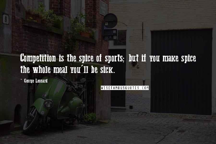 George Leonard Quotes: Competition is the spice of sports; but if you make spice the whole meal you'll be sick.