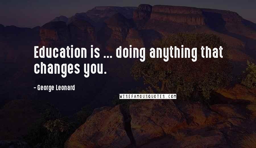 George Leonard Quotes: Education is ... doing anything that changes you.