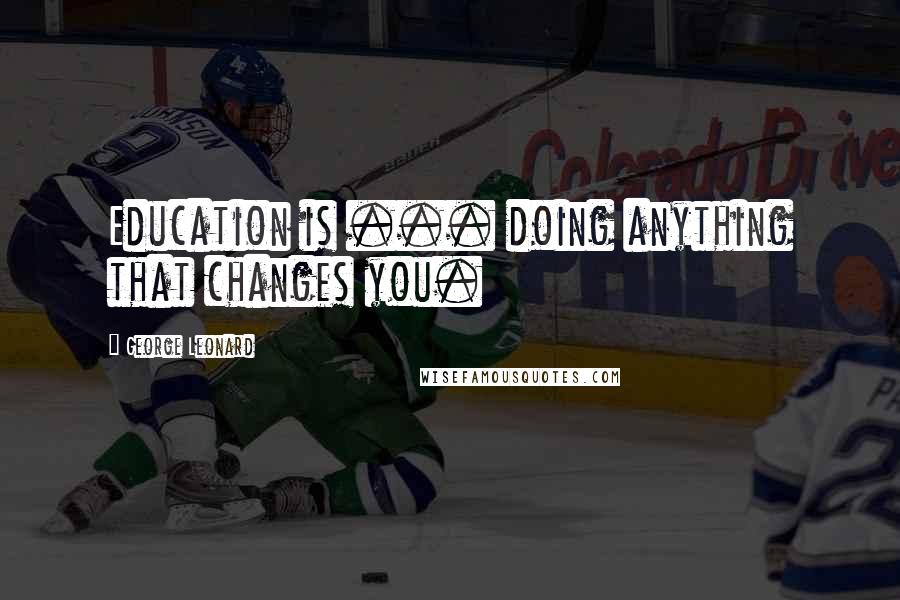 George Leonard Quotes: Education is ... doing anything that changes you.