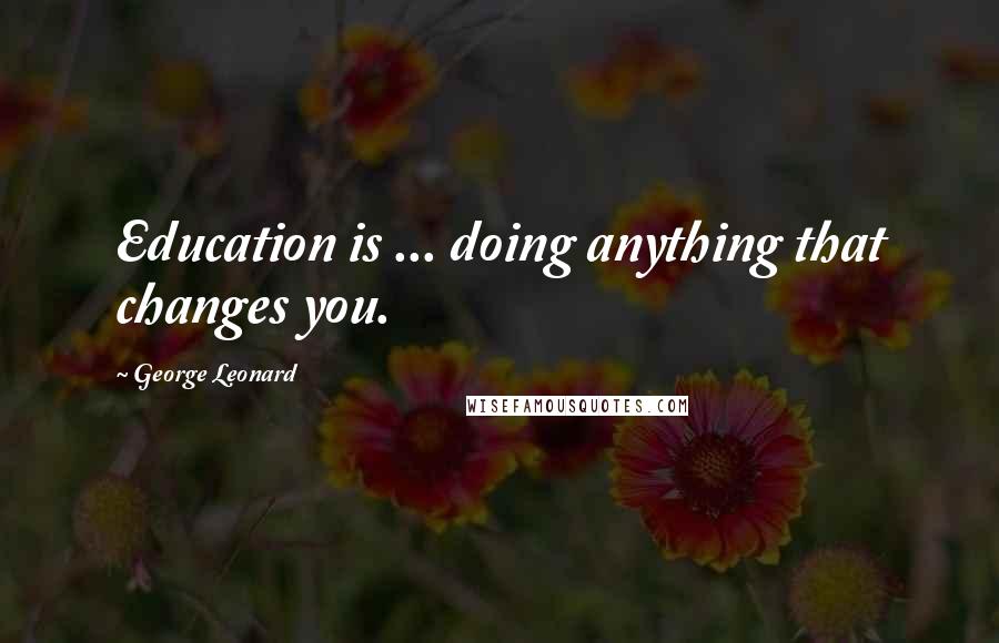 George Leonard Quotes: Education is ... doing anything that changes you.