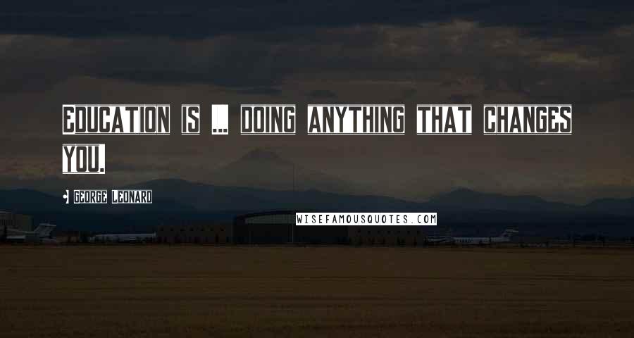 George Leonard Quotes: Education is ... doing anything that changes you.