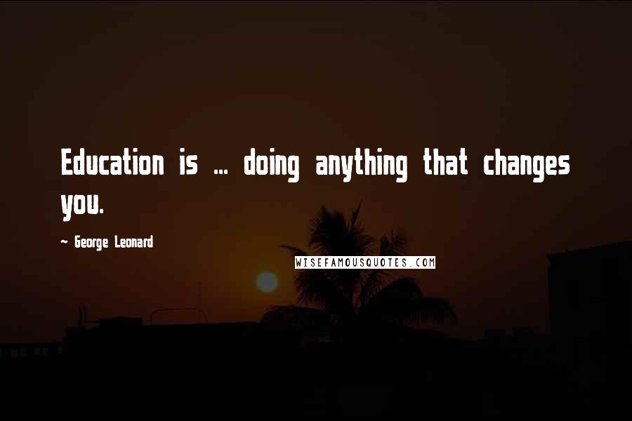 George Leonard Quotes: Education is ... doing anything that changes you.