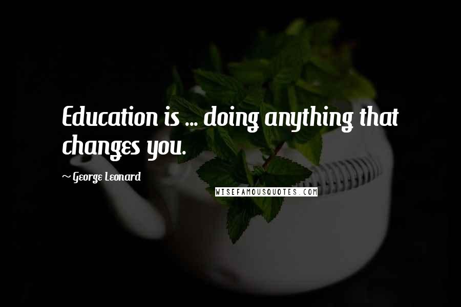 George Leonard Quotes: Education is ... doing anything that changes you.