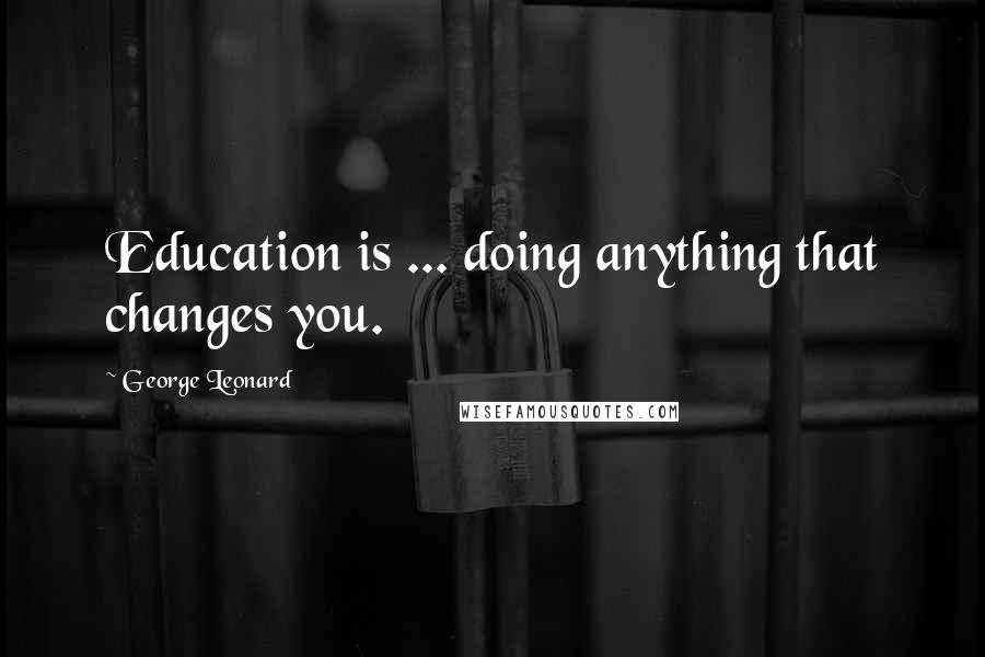 George Leonard Quotes: Education is ... doing anything that changes you.