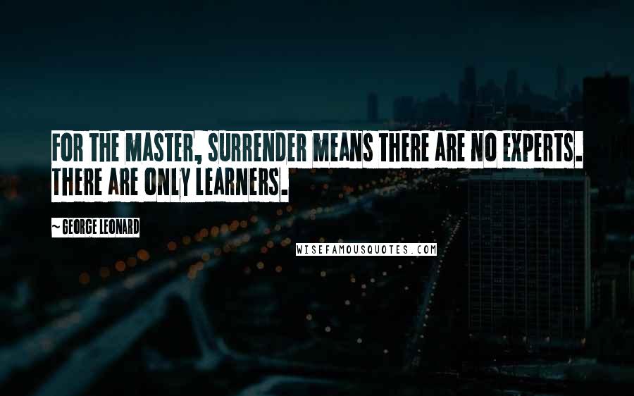 George Leonard Quotes: For the master, surrender means there are no experts. There are only learners.