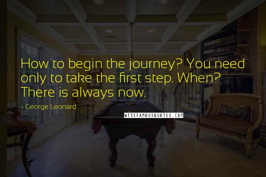 George Leonard Quotes: How to begin the journey? You need only to take the first step. When? There is always now.