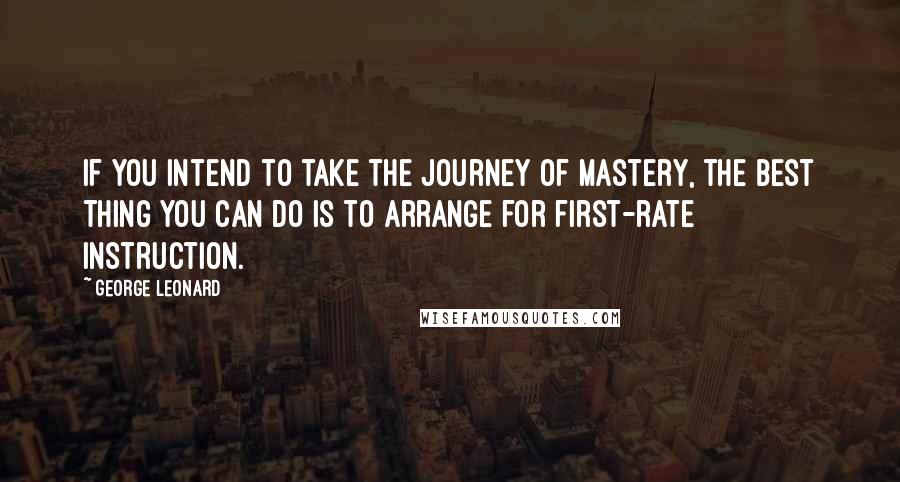 George Leonard Quotes: If you intend to take the journey of mastery, the best thing you can do is to arrange for first-rate instruction.