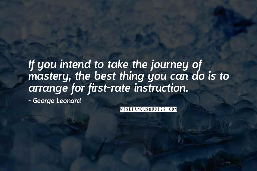 George Leonard Quotes: If you intend to take the journey of mastery, the best thing you can do is to arrange for first-rate instruction.