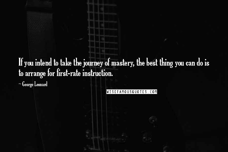 George Leonard Quotes: If you intend to take the journey of mastery, the best thing you can do is to arrange for first-rate instruction.