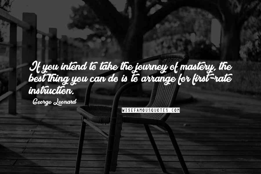 George Leonard Quotes: If you intend to take the journey of mastery, the best thing you can do is to arrange for first-rate instruction.