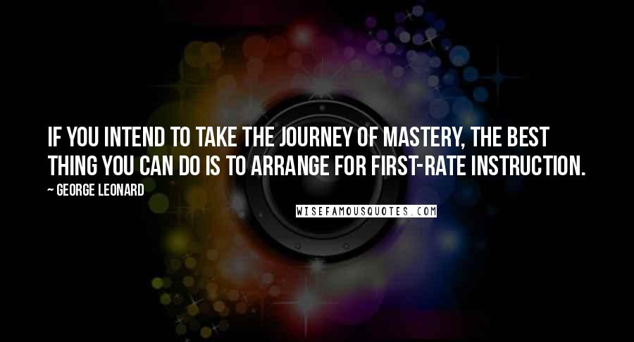 George Leonard Quotes: If you intend to take the journey of mastery, the best thing you can do is to arrange for first-rate instruction.