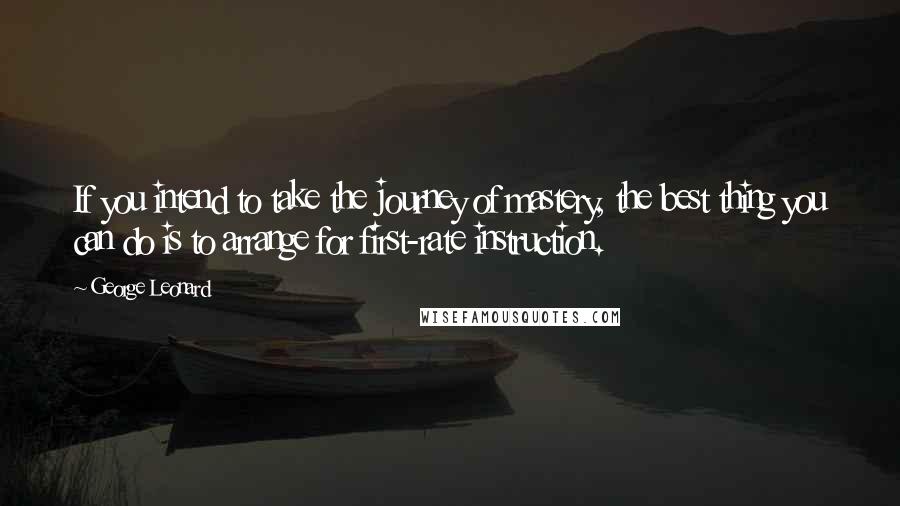 George Leonard Quotes: If you intend to take the journey of mastery, the best thing you can do is to arrange for first-rate instruction.