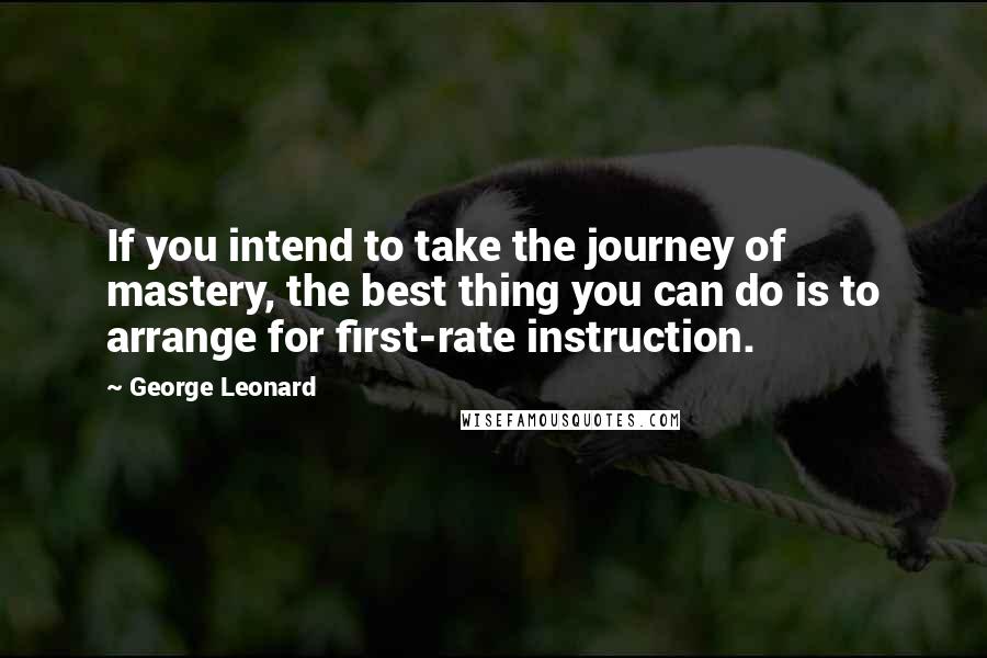 George Leonard Quotes: If you intend to take the journey of mastery, the best thing you can do is to arrange for first-rate instruction.