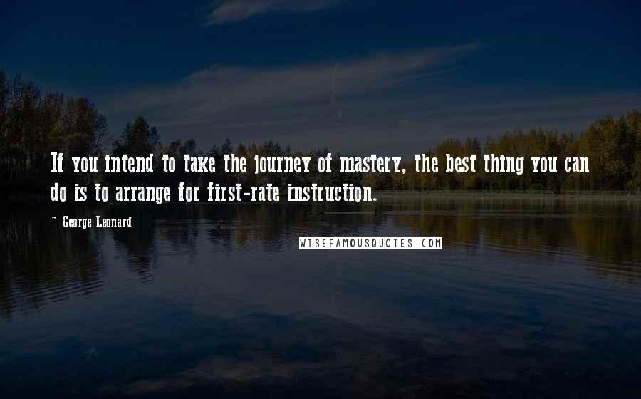 George Leonard Quotes: If you intend to take the journey of mastery, the best thing you can do is to arrange for first-rate instruction.