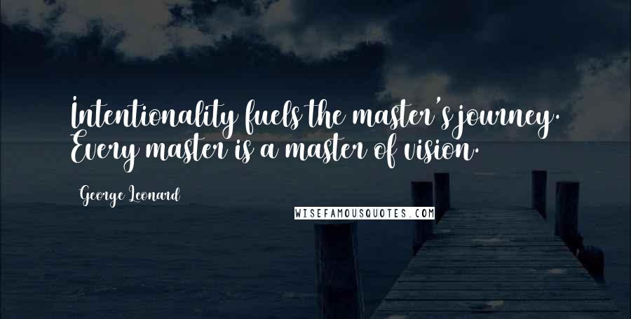 George Leonard Quotes: Intentionality fuels the master's journey. Every master is a master of vision.