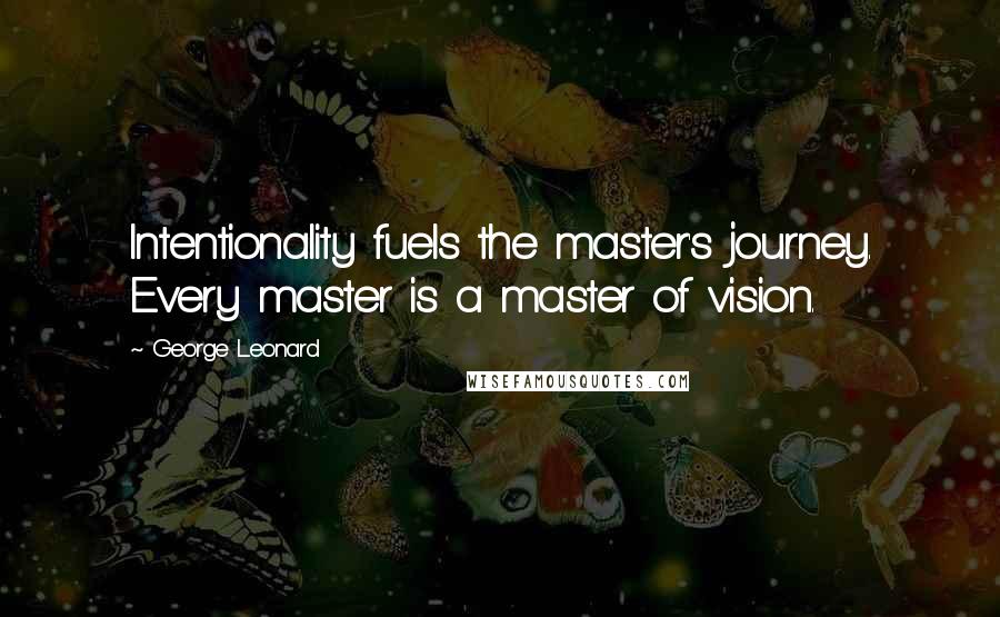 George Leonard Quotes: Intentionality fuels the master's journey. Every master is a master of vision.