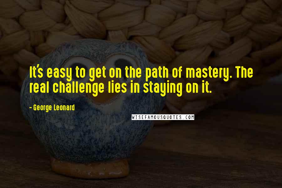 George Leonard Quotes: It's easy to get on the path of mastery. The real challenge lies in staying on it.