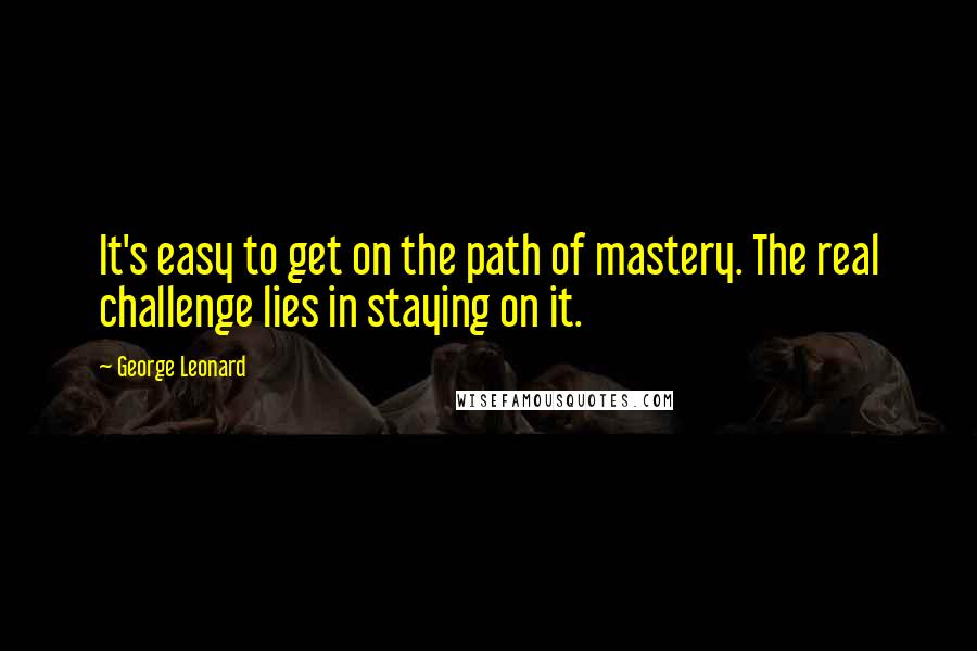 George Leonard Quotes: It's easy to get on the path of mastery. The real challenge lies in staying on it.