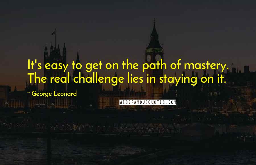 George Leonard Quotes: It's easy to get on the path of mastery. The real challenge lies in staying on it.