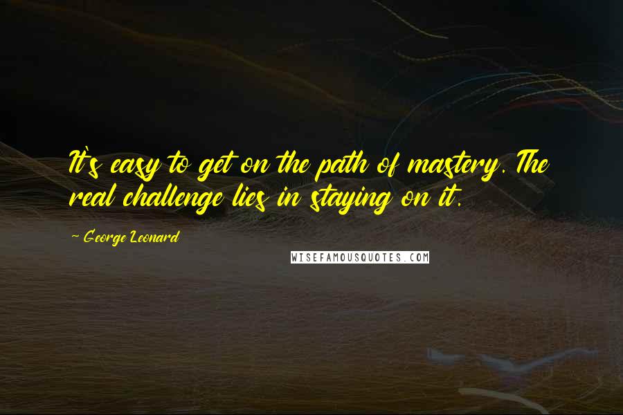 George Leonard Quotes: It's easy to get on the path of mastery. The real challenge lies in staying on it.