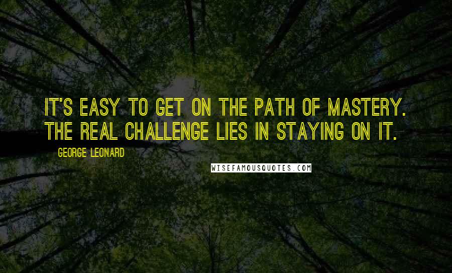 George Leonard Quotes: It's easy to get on the path of mastery. The real challenge lies in staying on it.