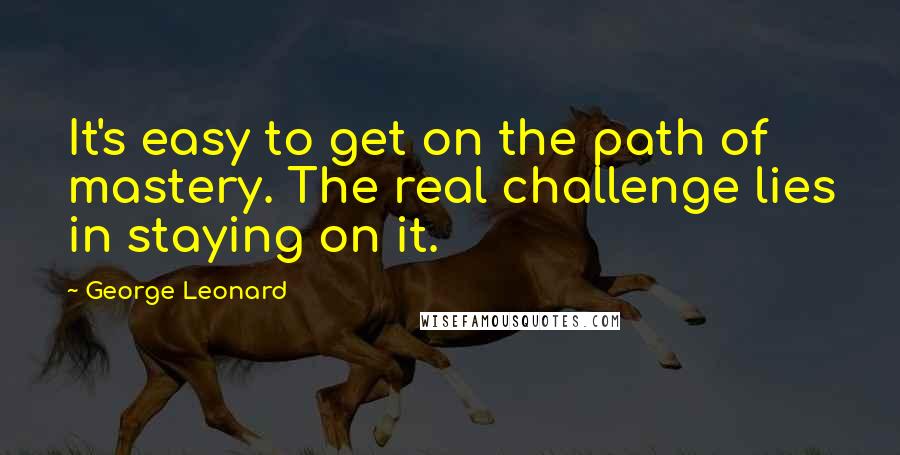 George Leonard Quotes: It's easy to get on the path of mastery. The real challenge lies in staying on it.