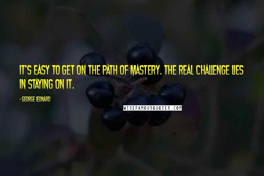 George Leonard Quotes: It's easy to get on the path of mastery. The real challenge lies in staying on it.