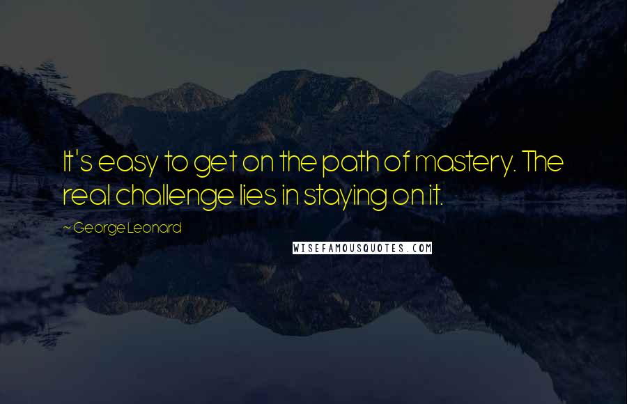 George Leonard Quotes: It's easy to get on the path of mastery. The real challenge lies in staying on it.