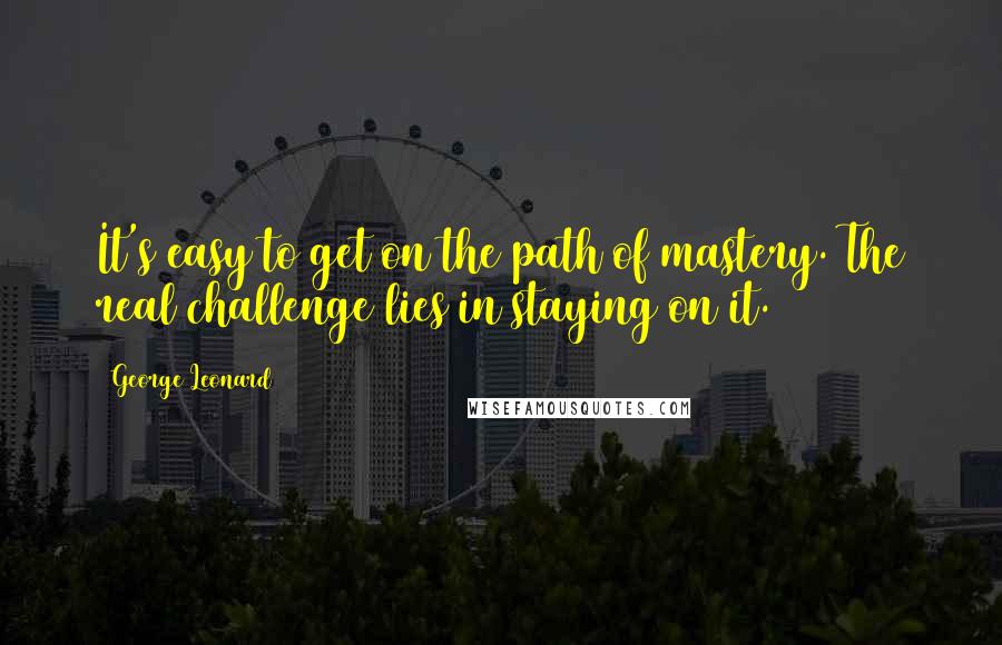 George Leonard Quotes: It's easy to get on the path of mastery. The real challenge lies in staying on it.