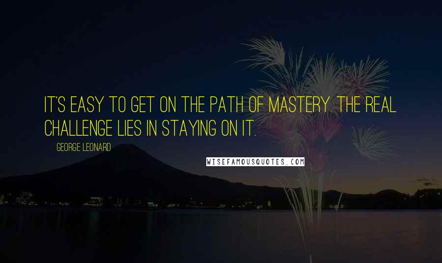 George Leonard Quotes: It's easy to get on the path of mastery. The real challenge lies in staying on it.