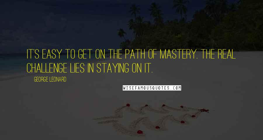 George Leonard Quotes: It's easy to get on the path of mastery. The real challenge lies in staying on it.