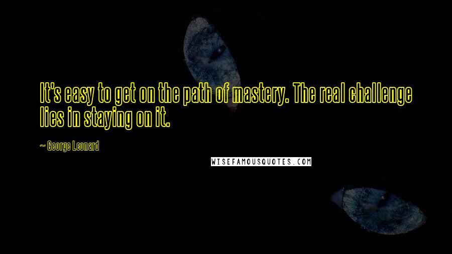 George Leonard Quotes: It's easy to get on the path of mastery. The real challenge lies in staying on it.