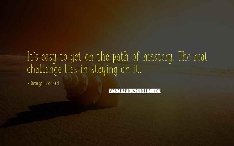 George Leonard Quotes: It's easy to get on the path of mastery. The real challenge lies in staying on it.