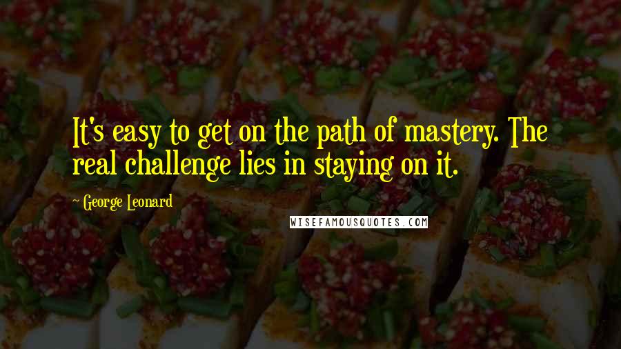 George Leonard Quotes: It's easy to get on the path of mastery. The real challenge lies in staying on it.