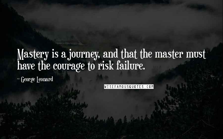 George Leonard Quotes: Mastery is a journey, and that the master must have the courage to risk failure.