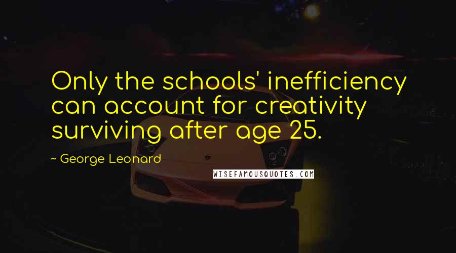 George Leonard Quotes: Only the schools' inefficiency can account for creativity surviving after age 25.