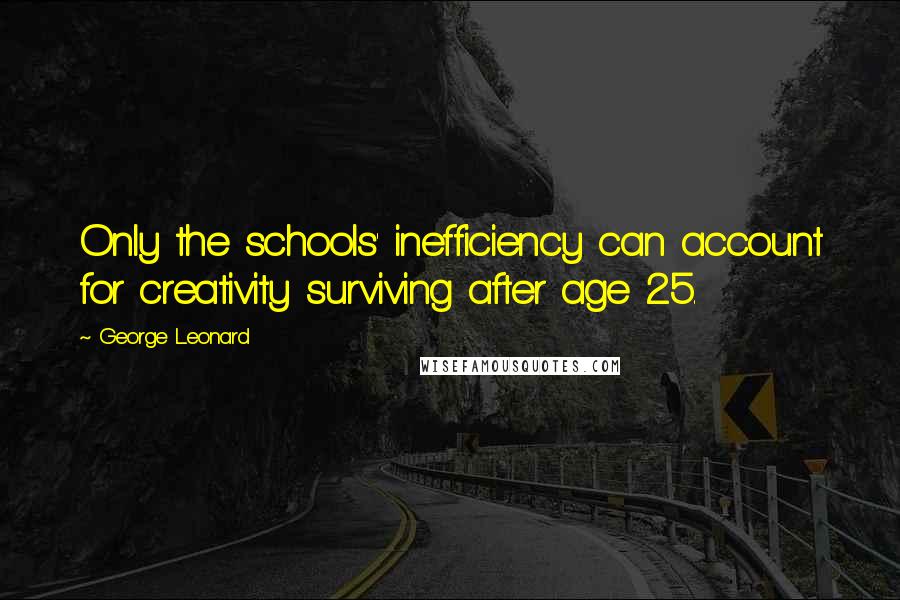 George Leonard Quotes: Only the schools' inefficiency can account for creativity surviving after age 25.