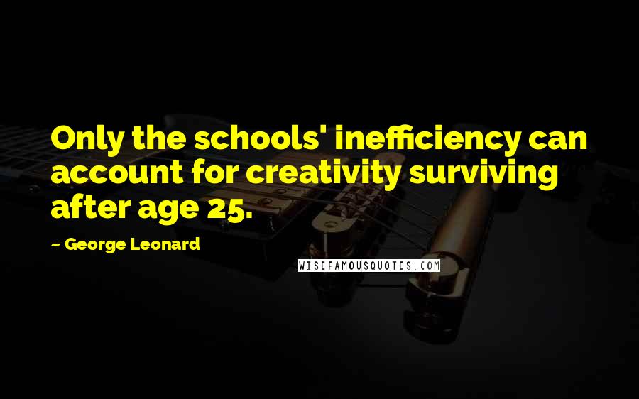 George Leonard Quotes: Only the schools' inefficiency can account for creativity surviving after age 25.