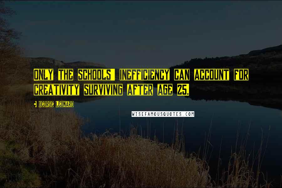 George Leonard Quotes: Only the schools' inefficiency can account for creativity surviving after age 25.