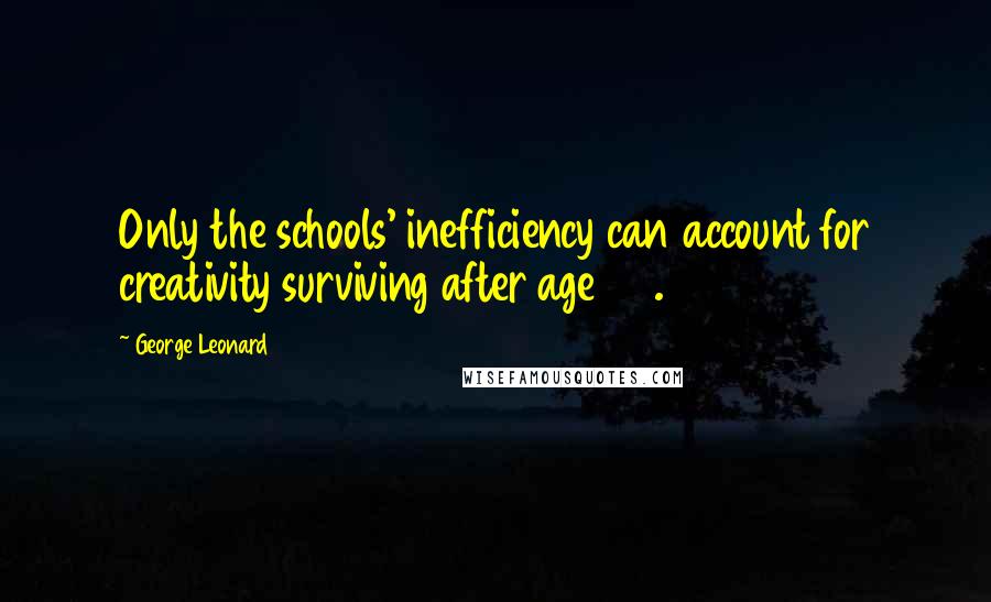 George Leonard Quotes: Only the schools' inefficiency can account for creativity surviving after age 25.