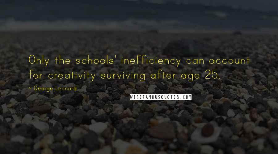 George Leonard Quotes: Only the schools' inefficiency can account for creativity surviving after age 25.