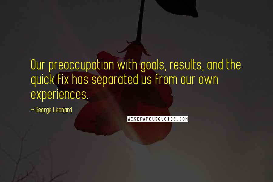 George Leonard Quotes: Our preoccupation with goals, results, and the quick fix has separated us from our own experiences.