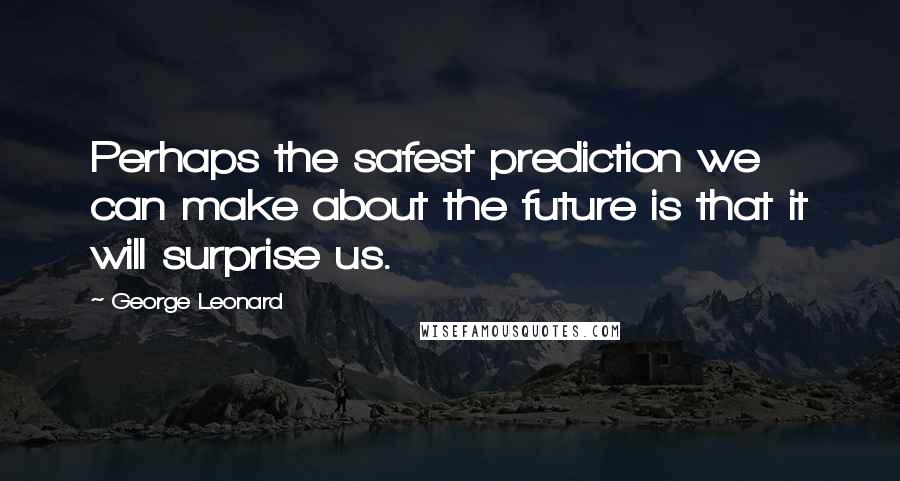George Leonard Quotes: Perhaps the safest prediction we can make about the future is that it will surprise us.