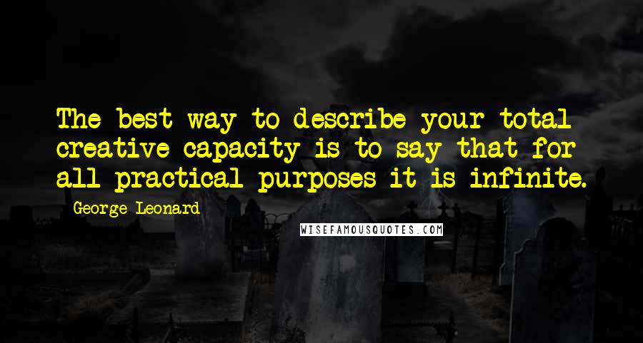 George Leonard Quotes: The best way to describe your total creative capacity is to say that for all practical purposes it is infinite.