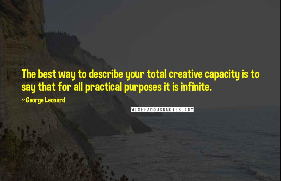 George Leonard Quotes: The best way to describe your total creative capacity is to say that for all practical purposes it is infinite.