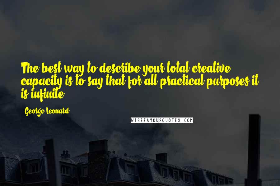 George Leonard Quotes: The best way to describe your total creative capacity is to say that for all practical purposes it is infinite.